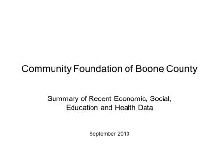 Community Foundation of Boone County Summary of Recent Economic, Social, Education and Health Data September 2013.