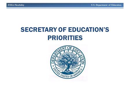 ESEA Flexibility U.S. Department of Education SECRETARY OF EDUCATION’S PRIORITIES.