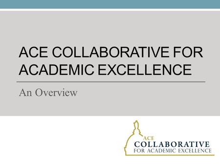 ACE COLLABORATIVE FOR ACADEMIC EXCELLENCE An Overview.