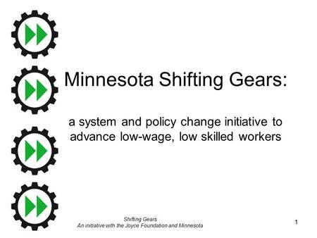 Shifting Gears An initiative with the Joyce Foundation and Minnesota 1 Minnesota Shifting Gears: a system and policy change initiative to advance low-wage,