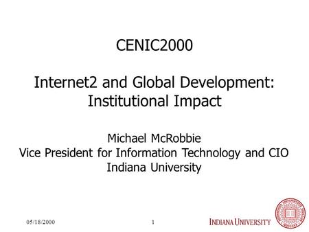 05/18/20001 CENIC2000 Internet2 and Global Development: Institutional Impact Michael McRobbie Vice President for Information Technology and CIO Indiana.