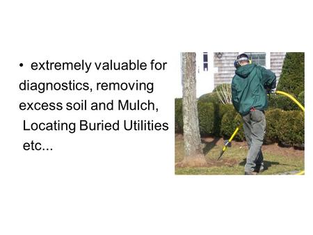 Extremely valuable for diagnostics, removing excess soil and Mulch, Locating Buried Utilities etc...
