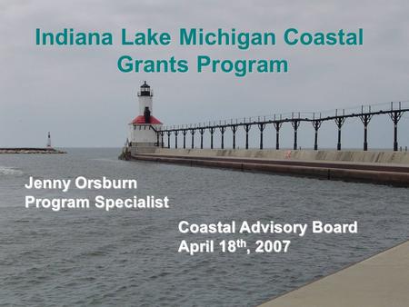 Indiana Lake Michigan Coastal Grants Program Coastal Advisory Board April 18 th, 2007 Jenny Orsburn Program Specialist.