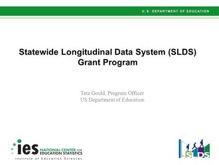 Statewide Longitudinal Data System (SLDS) Grant Program Tate Gould, Program Officer US Department of Education.