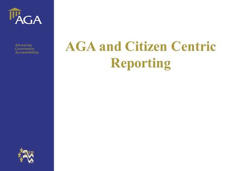 General title AGA and Citizen Centric Reporting. General paragraph Vision – premier association for advancing government accountability Mission - AGA.