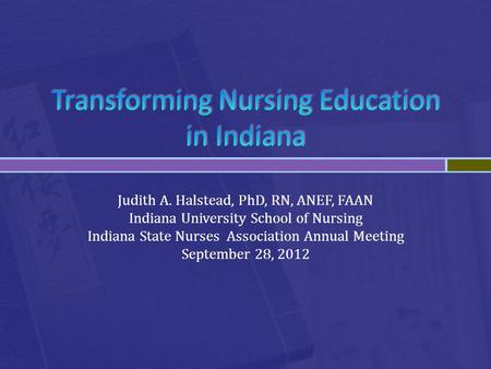 Judith A. Halstead, PhD, RN, ANEF, FAAN Indiana University School of Nursing Indiana State Nurses Association Annual Meeting September 28, 2012.