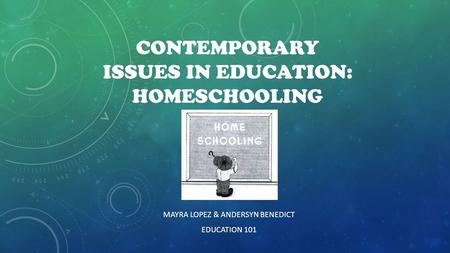 CONTEMPORARY ISSUES IN EDUCATION: HOMESCHOOLING MAYRA LOPEZ & ANDERSYN BENEDICT EDUCATION 101.