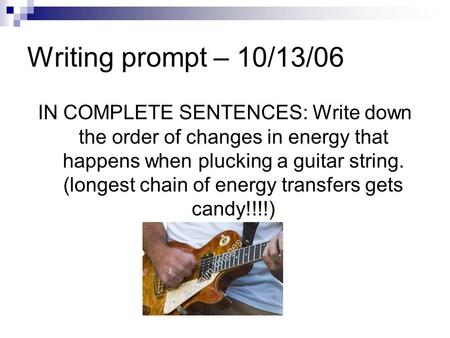 Writing prompt – 10/13/06 IN COMPLETE SENTENCES: Write down the order of changes in energy that happens when plucking a guitar string. (longest chain of.