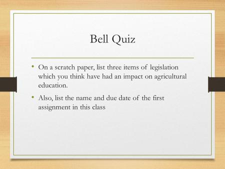 Bell Quiz On a scratch paper, list three items of legislation which you think have had an impact on agricultural education. Also, list the name and due.