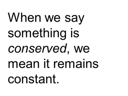 When we say something is conserved, we mean it remains constant.