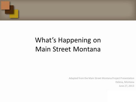 What’s Happening on Main Street Montana Adapted from the Main Street Montana Project Presentation Helena, Montana June 27, 2013.