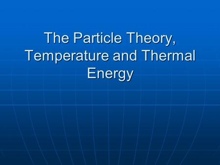 The Particle Theory, Temperature and Thermal Energy.
