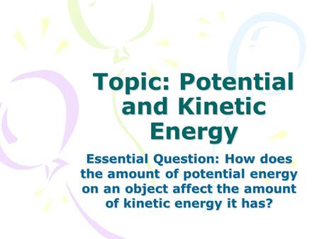 Topic: Potential and Kinetic Energy Essential Question: How does the amount of potential energy on an object affect the amount of kinetic energy it has?