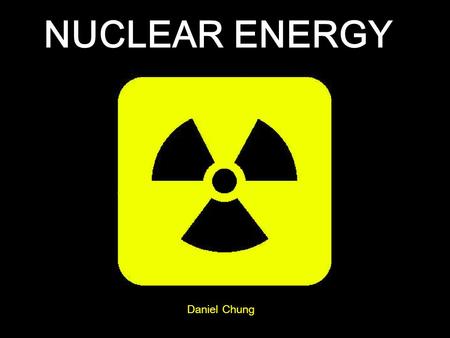 NUCLEAR ENERGY Daniel Chung.