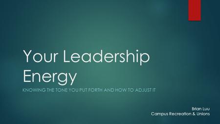 Your Leadership Energy KNOWING THE TONE YOU PUT FORTH AND HOW TO ADJUST IT Brian Luu Campus Recreation & Unions.