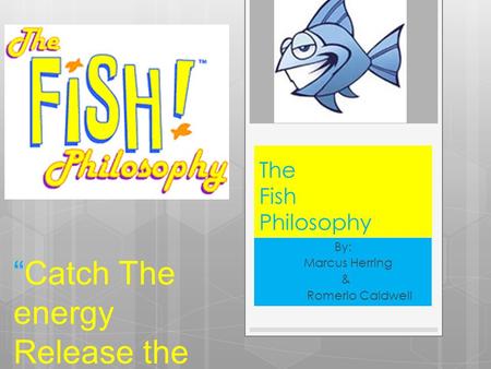 The Fish Philosophy By: Marcus Herring & Romerio Caldwell “Catch The energy Release the potential”
