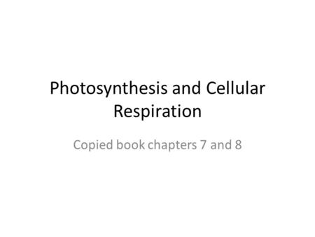 Photosynthesis and Cellular Respiration Copied book chapters 7 and 8.