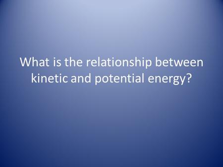 What is the relationship between kinetic and potential energy?