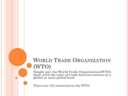 W ORLD T RADE O RGANIZATION (WTO) Simply put: the World Trade Organization (WTO) deals with the rules of trade between nations at a global or near-global.