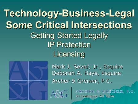 Technology-Business-Legal Some Critical Intersections Getting Started Legally IP Protection Licensing Mark J. Sever, Jr., Esquire Deborah A. Hays, Esquire.