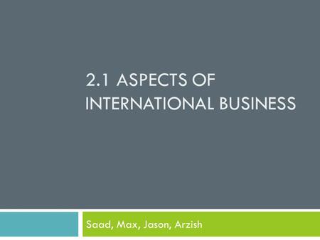 2.1 ASPECTS OF INTERNATIONAL BUSINESS Saad, Max, Jason, Arzish.