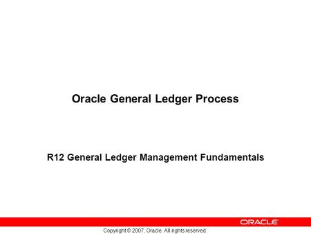 Copyright © 2007, Oracle. All rights reserved. Oracle General Ledger Process R12 General Ledger Management Fundamentals.