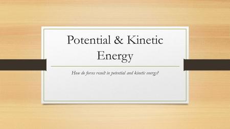 Potential & Kinetic Energy How do forces result in potential and kinetic energy?