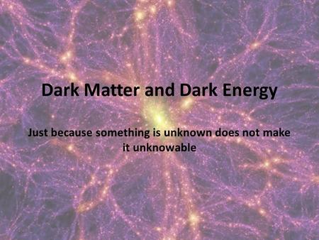 Dark Matter and Dark Energy Just because something is unknown does not make it unknowable 1.