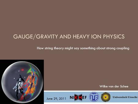 GAUGE/GRAVITY AND HEAVY ION PHYSICS How string theory might say something about strong coupling Wilke van der Schee June 29, 2011.