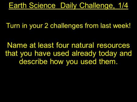 Earth Science Daily Challenge, 1/4 Turn in your 2 challenges from last week! Name at least four natural resources that you have used already today and.