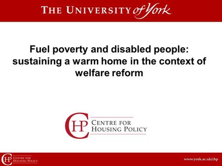 Www.york.ac.uk/chp Fuel poverty and disabled people: sustaining a warm home in the context of welfare reform.