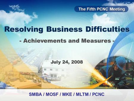 The Fifth PCNC Meeting Resolving Business Difficulties July 24, 2008 - Achievements and Measures - SMBA / MOSF / MKE / MLTM / PCNC.