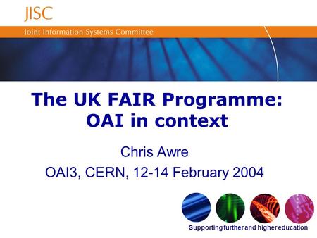 Supporting further and higher education The UK FAIR Programme: OAI in context Chris Awre OAI3, CERN, 12-14 February 2004.