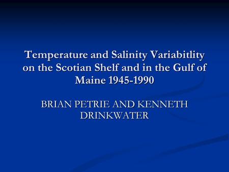 Temperature and Salinity Variabitlity on the Scotian Shelf and in the Gulf of Maine 1945-1990 BRIAN PETRIE AND KENNETH DRINKWATER.