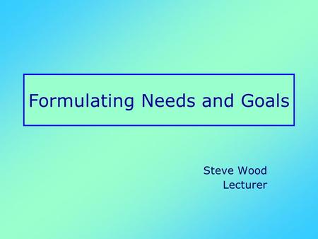 Formulating Needs and Goals Steve Wood Lecturer. “Well, my main problem is that meeting people makes me anxious.” “In terms of your mental health, how.