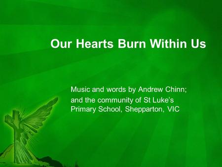 Our Hearts Burn Within Us Music and words by Andrew Chinn; and the community of St Luke’s Primary School, Shepparton, VIC.