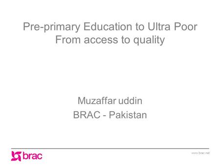 Www.brac.net Pre-primary Education to Ultra Poor From access to quality Muzaffar uddin BRAC - Pakistan.