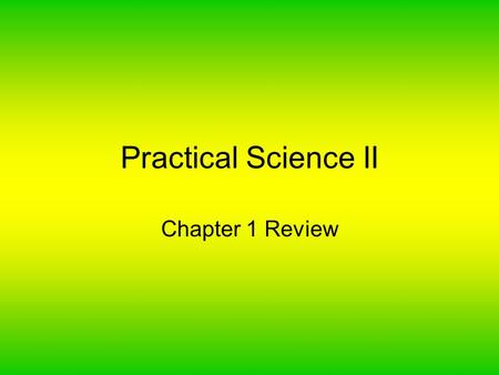 Practical Science II Chapter 1 Review. 1-1 What is Life Science? Study living things Study their environment Lots of specialties Lots of ways to study.