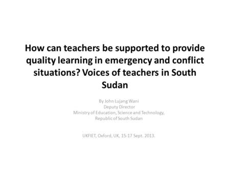How can teachers be supported to provide quality learning in emergency and conflict situations? Voices of teachers in South Sudan By John Lujang Wani Deputy.