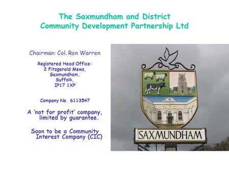 The Saxmundham and District Community Development Partnership Ltd Chairman: Col. Ron Warren Registered Head Office: 2 Fitzgerald Mews, Saxmundham, Suffolk,