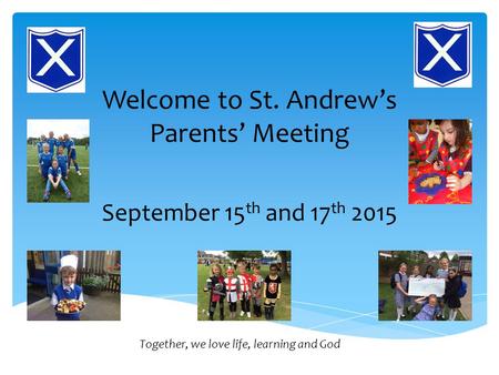 Welcome to St. Andrew’s Parents’ Meeting September 15 th and 17 th 2015 Together, we love life, learning and God.