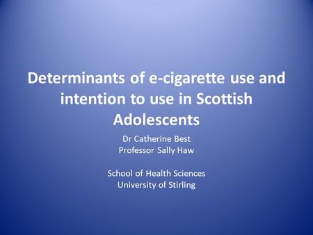 Determinants of e-cigarette use and intention to use in Scottish Adolescents Dr Catherine Best Professor Sally Haw School of Health Sciences University.