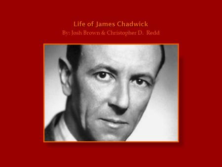 Life of James Chadwick By: Josh Brown & Christopher D. Redd.