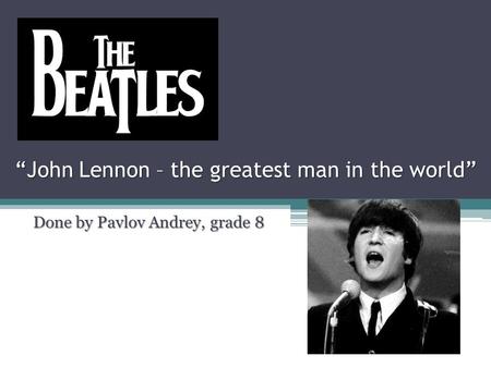 “John Lennon – the greatest man in the world” Done by Pavlov Andrey, grade 8.