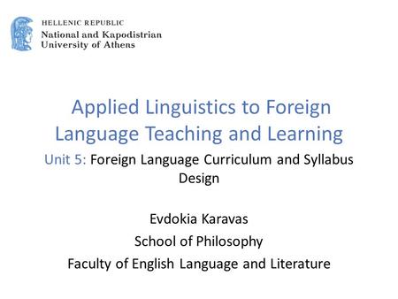 Applied Linguistics to Foreign Language Teaching and Learning Unit 5: Foreign Language Curriculum and Syllabus Design Evdokia Karavas School of Philosophy.