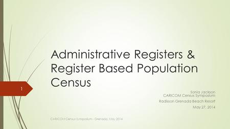 Administrative Registers & Register Based Population Census Sonia Jackson CARICOM Census Symposium Radisson Grenada Beach Resort May 27, 2014 CARICOM Census.