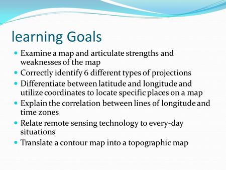 Learning Goals Examine a map and articulate strengths and weaknesses of the map Correctly identify 6 different types of projections Differentiate between.