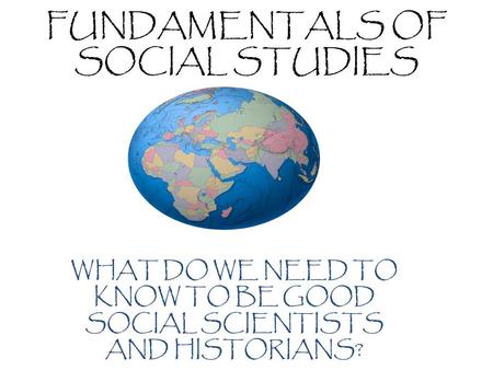 FUNDAMENTALS OF SOCIAL STUDIES WHAT DO WE NEED TO KNOW TO BE GOOD SOCIAL SCIENTISTS AND HISTORIANS?