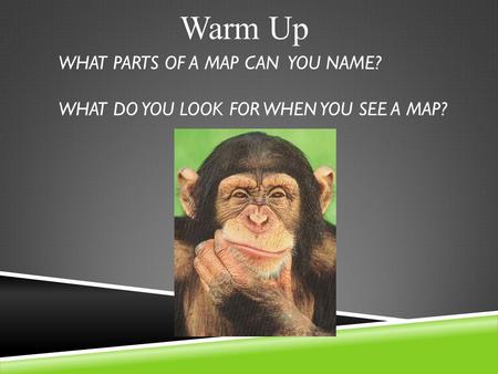 WHAT PARTS OF A MAP CAN YOU NAME? WHAT DO YOU LOOK FOR WHEN YOU SEE A MAP? Warm Up.