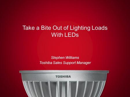 Take a Bite Out of Lighting Loads With LEDs Stephen Williams Toshiba Sales Support Manager.